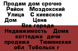 Продам дом срочно!!! › Район ­ Моздокский › Улица ­ С.киевское  › Дом ­ 22 › Цена ­ 650 000 - Все города Недвижимость » Дома, коттеджи, дачи продажа   . Тюменская обл.,Тобольск г.